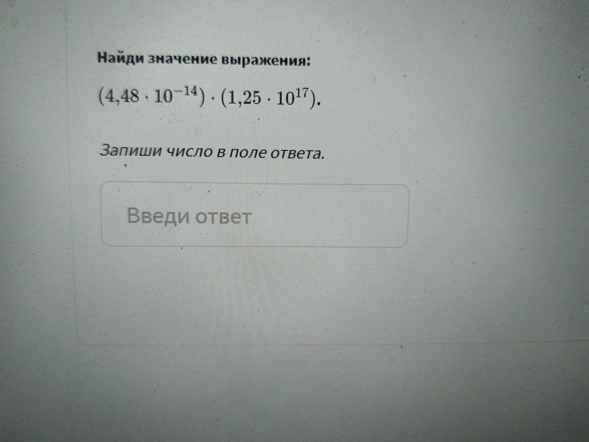 Фото задания: Найди значение выражения: (4,48 · 10⁻¹⁴) · (1,25 · 10¹⁷). Запиши число в поле ответа.