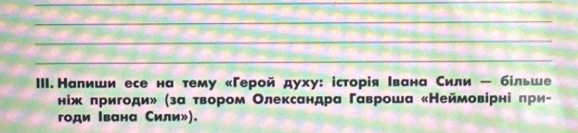 Фото задания: III. Напиши есе на тему «Герой духу: історія Івана Сили — більше ніж пригоди» (за твором Олександра Гавроша «Неймовірні…