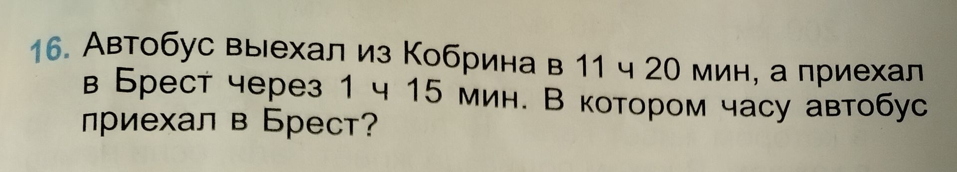 Фото задания: 16. Автобус выехал из Кобрина в 11 ч 20 мин, а приехал в Брест через 1 ч 15 мин. В котором часу автобус приехал в Брест?