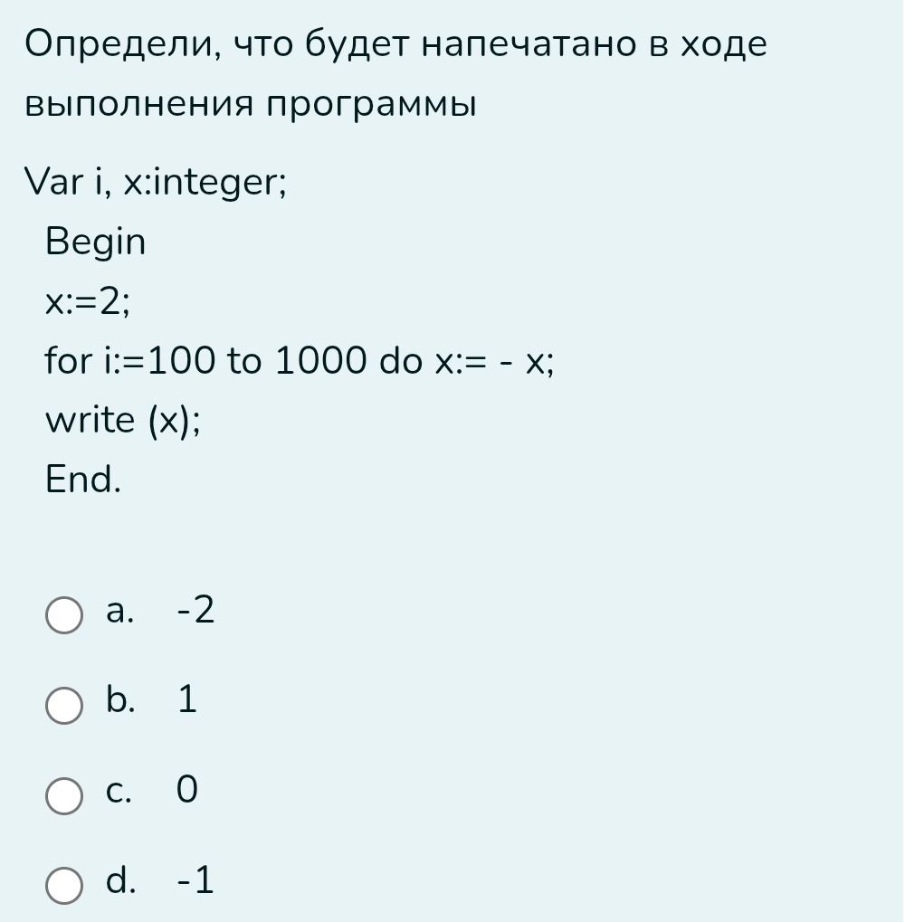 Фото задания: Определи, что будет напечатано в ходе выполнения программы Var i, x:integer; Begin x:=2; for i:=100 to 1000 do x:= - x; write…