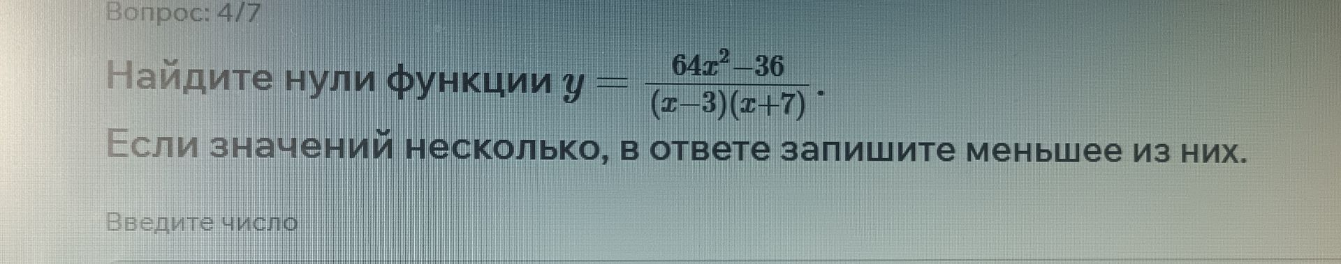 Фото задания: Найдите нули функции y = (64x^2 - 36) / ((x - 3)(x + 7)). Если значений несколько, в ответе запишите меньшее из них.