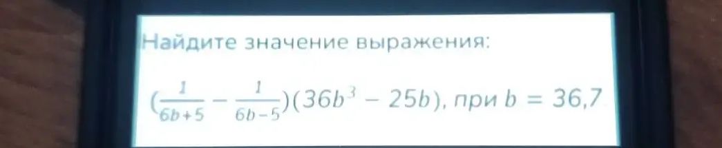 Фото задания: Найдите значение выражения: (\( \frac{1}{6b+5} - \frac{1}{6b-5} \))(36b^3 - 25b), при b = 36,7