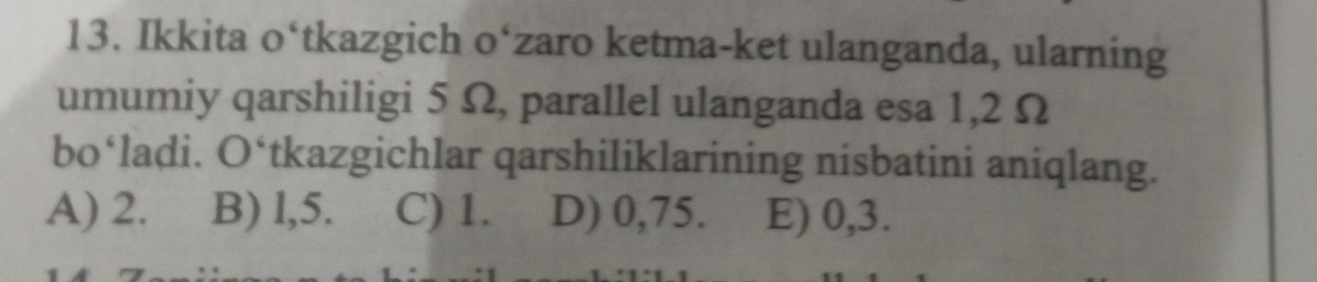Фото задания: 13. Ikkita o'tkazgich o'zaro ketma-ket ulanganda, ularning umumiy qarshiligi 5 Ω, parallel ulanganda esa 1,2 Ω bo'ladi.…