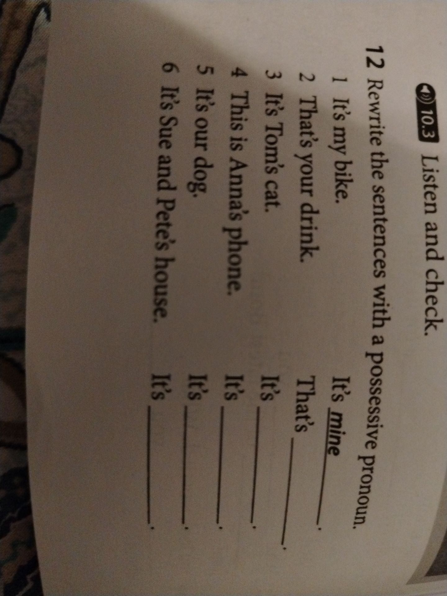 Фото задания: 12 Rewrite the sentences with a possessive pronoun. 1 It's my bike. 2 That's your drink. 3 It's Tom's cat. 4 This is Anna's…
