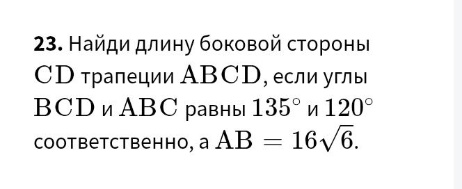 Фото задания: 23. Найди длину боковой стороны CD трапеции ABCD, если углы BCD и АВС равны 135° и 120° соответственно, а AB = 16√6.