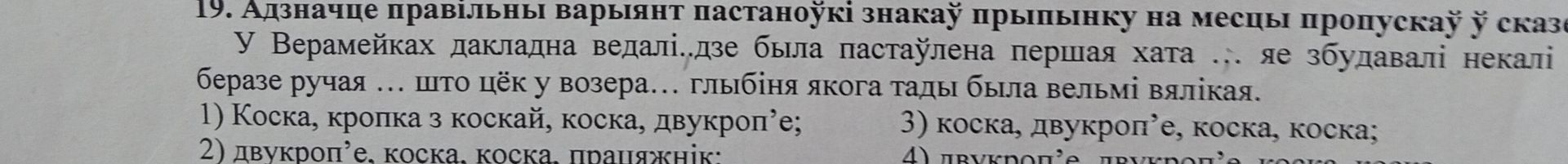 Фото задания: 19. Адзначце правільны варыянт пастаноўкі знакаў прыпынку на месцы пропускаў ў сказе У Верамейках дакладна ведалі..дзе была…