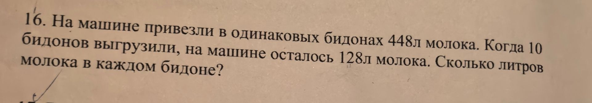 Фото задания: 16. На машине привезли в одинаковых бидонах 448л молока. Когда 10 бидонов выгрузили, на машине осталось 128л молока.…