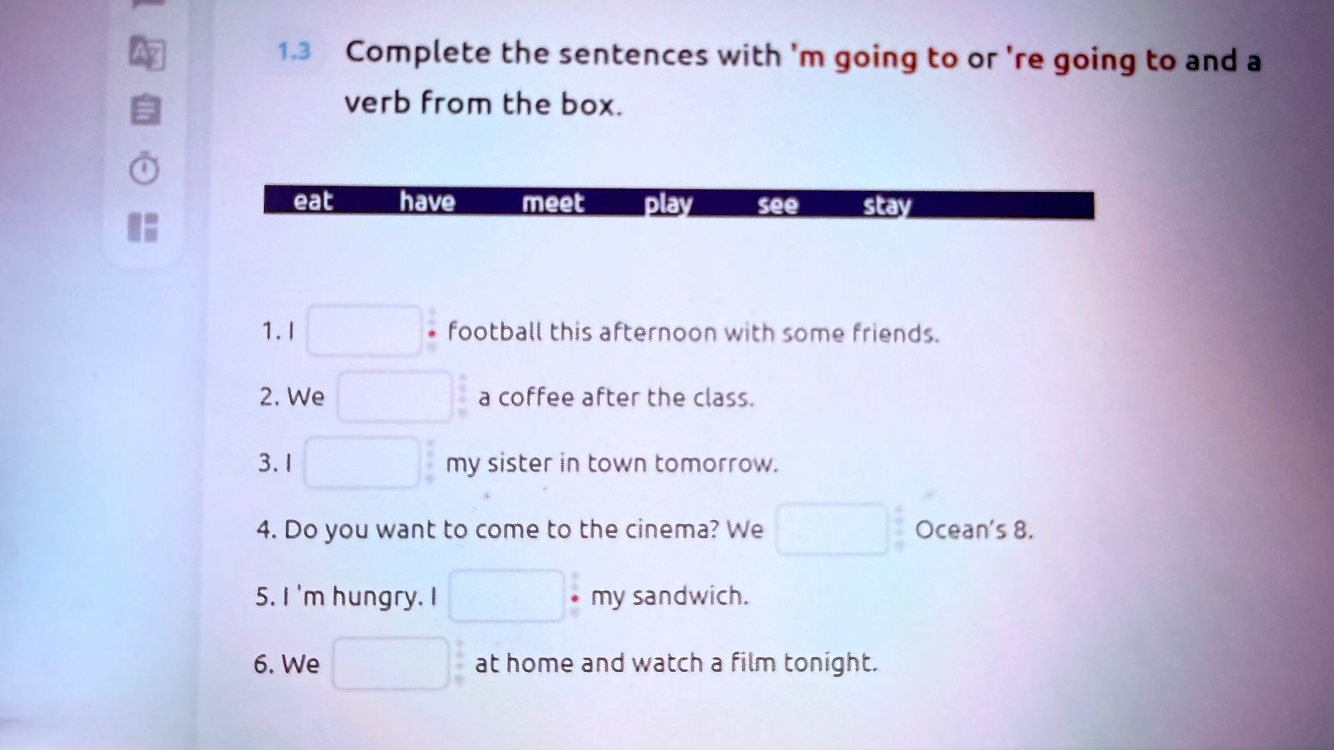 Фото задания: Complete the sentences with ’m going to or ’re going to and a verb from the box: eat, have, meet, play, see, stay.