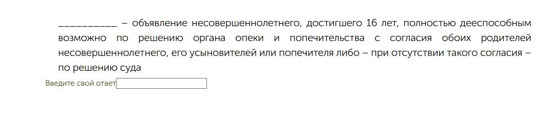 Фото задания: ________ — объявление несовершеннолетнего, достигшего 16 лет, полностью дееспособным возможно по решению органа опеки и…
