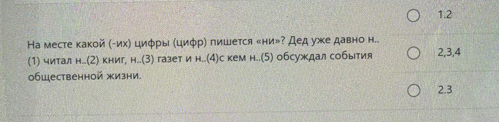 Фото задания: На месте какой цифры (цифр) пишется «ни»? Дед уже давно н. (1) читал н. (2) книг, н. (3) газет и н. (4) с кем н. (5) обсуждал…