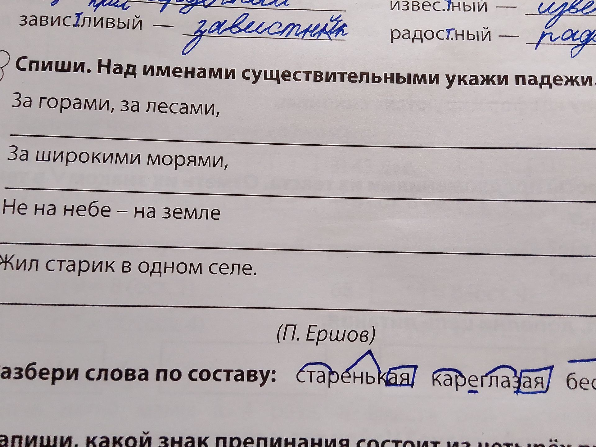 Фото задания: Спиши. Над именами существительными укажи падежи: 1) За горами, за лесами; 2) За широкими морями; 3) Не на небе — на земле;…