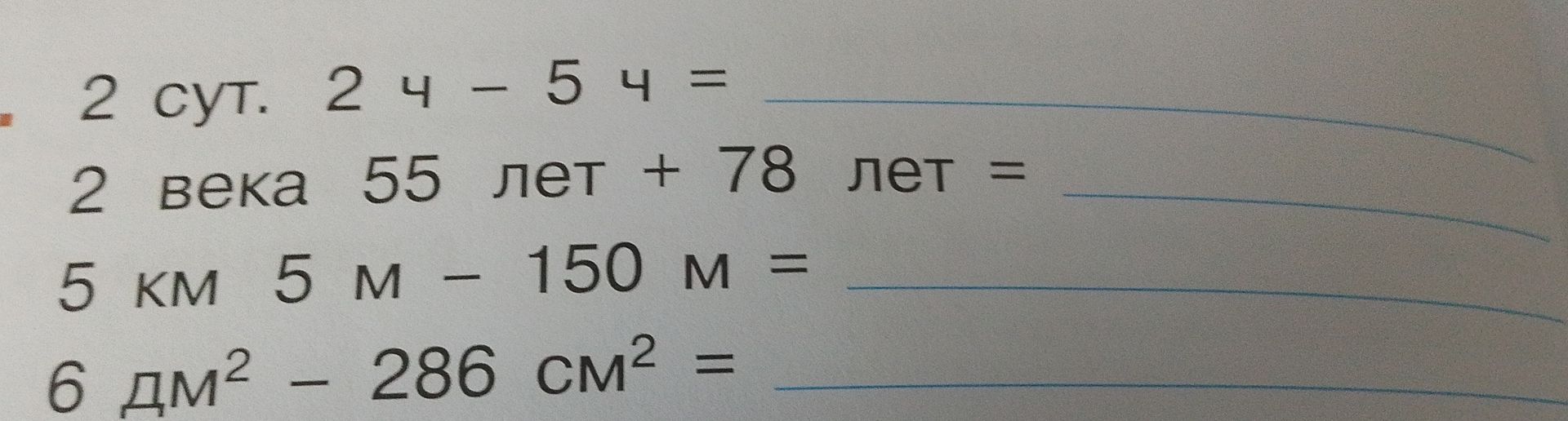 Фото задания: 2 сут. 2 ч − 5 ч; 2 века 55 лет + 78 лет; 5 км 5 м − 150 м; 6 дм² − 286 см²