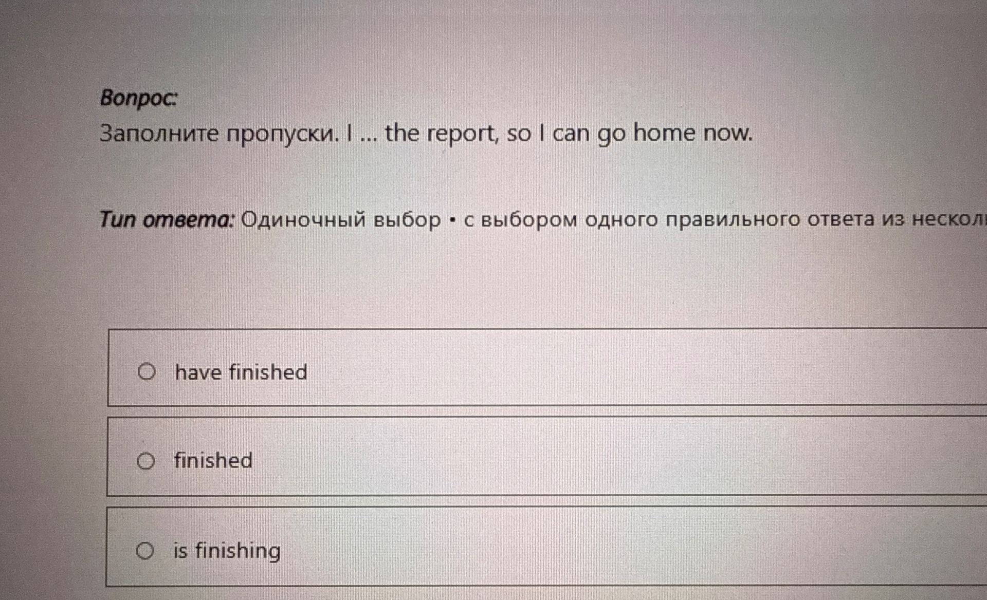 Фото задания: Заполните пропуски: I ... the report, so I can go home now. Варианты: have finished; finished; is finishing.
