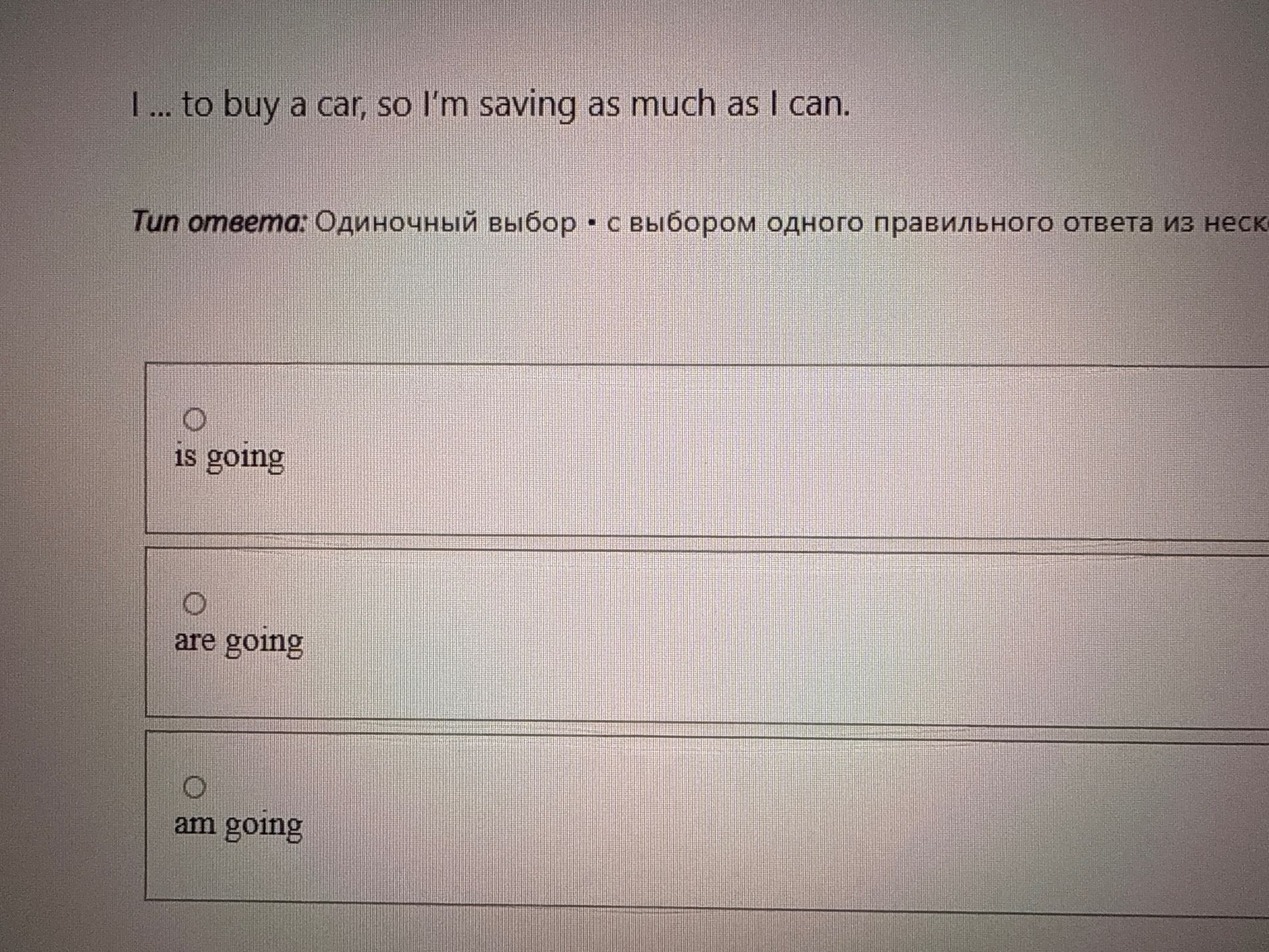 Фото задания: I ... to buy a car, so I’m saving as much as I can. Choose the correct option: is going; are going; am going.