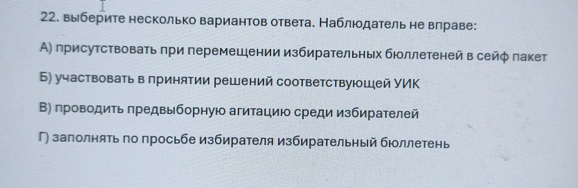 Фото задания: 22. Выберите несколько вариантов ответа. Наблюдатель не вправе: а) присутствовать при перемещении избирательных бюллетеней…
