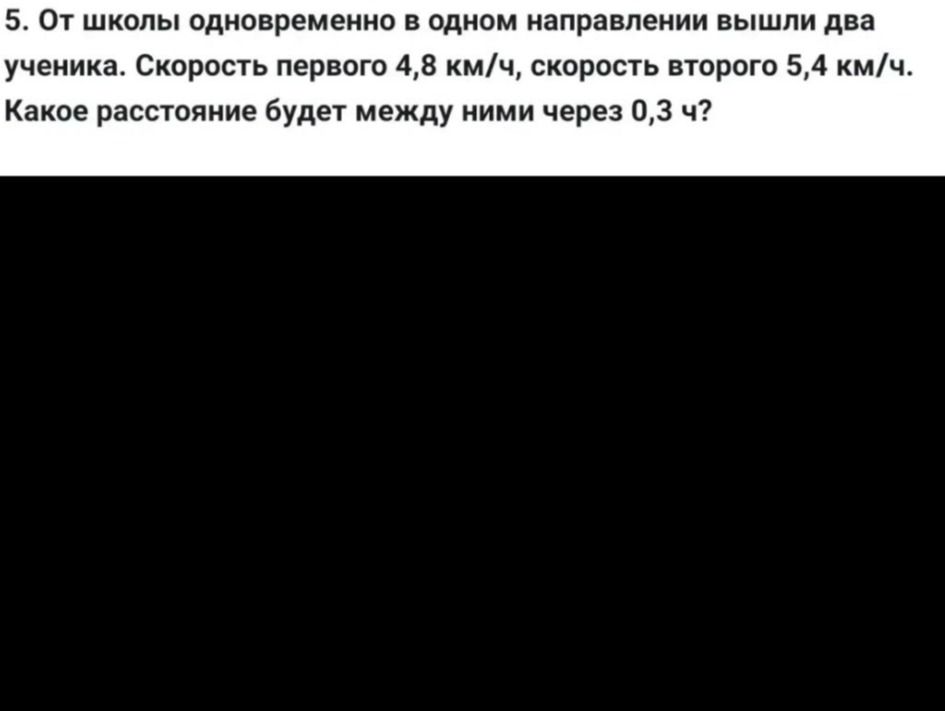Фото задания: 5. От школы одновременно в одном направлении вышли два ученика. Скорость первого 4,8 км/ч, скорость второго 5,4 км/ч. Какое…