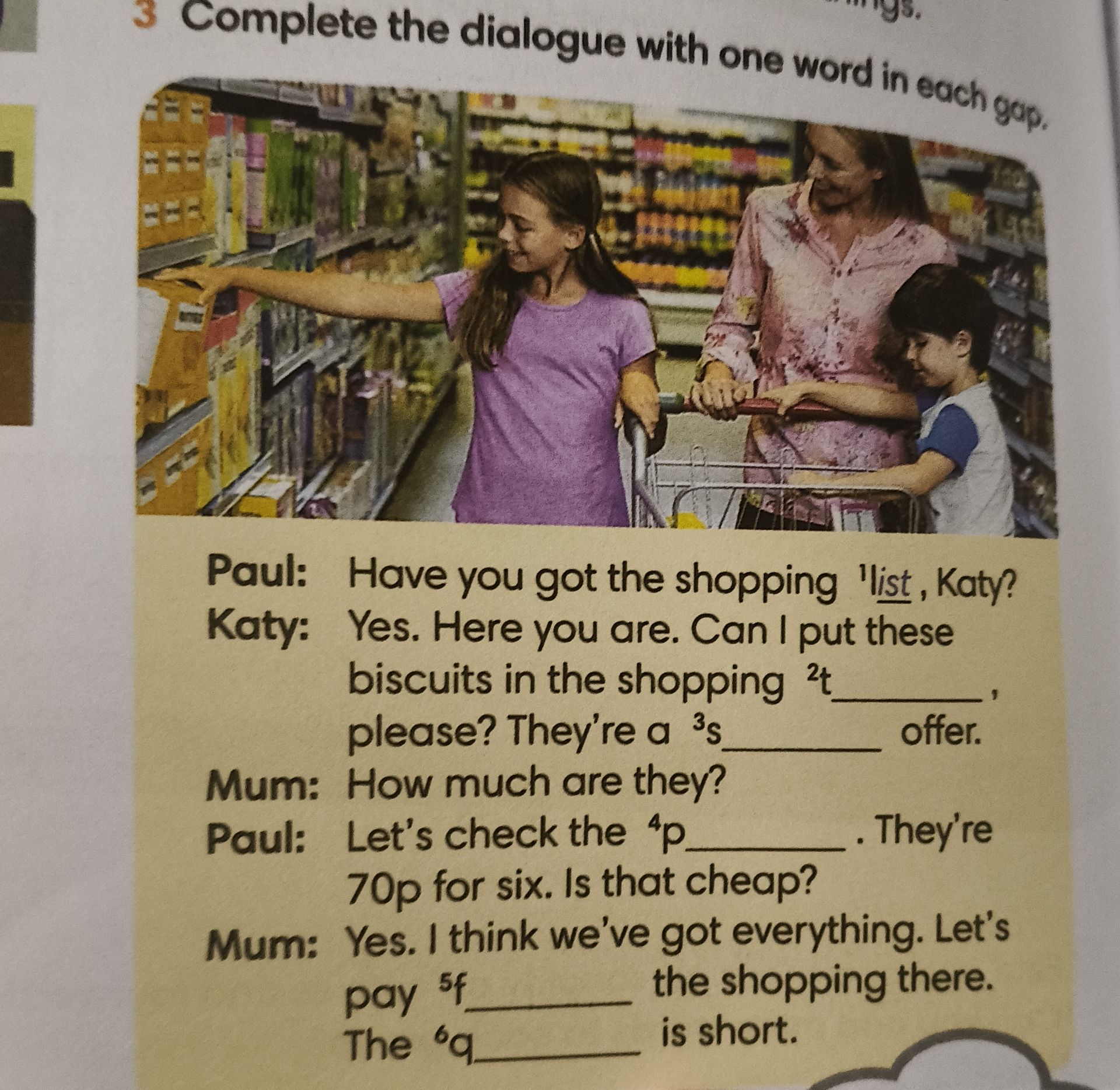 Фото задания: Complete the dialogue with one word in each gap: Paul: Have you got the shopping list, Katy? Katy: Yes. Here you are. Can I…