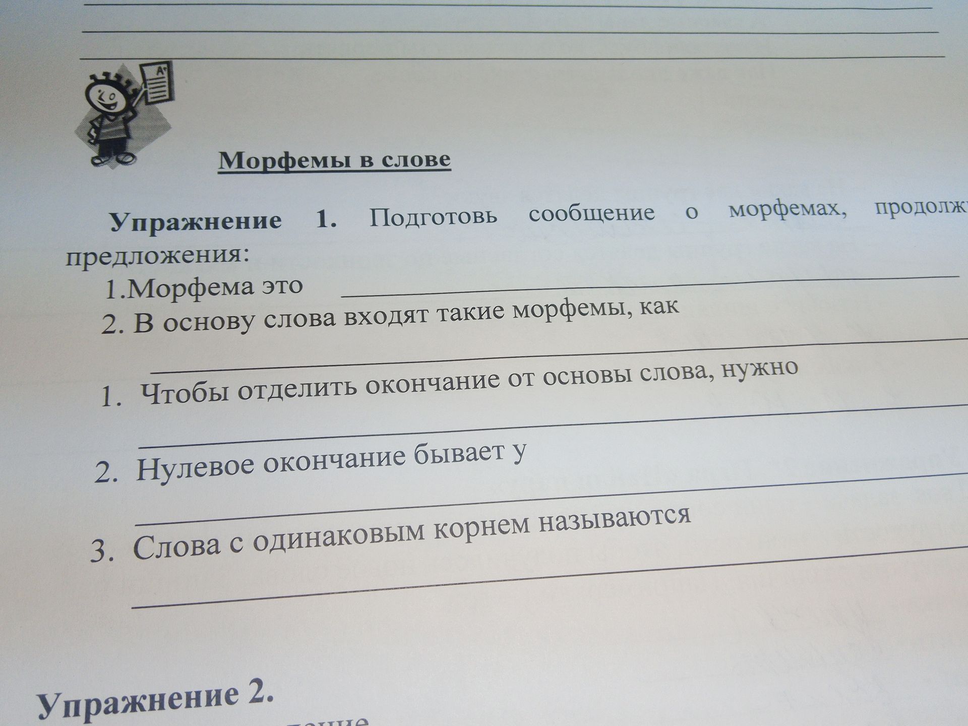 Фото задания: Упражнение 1. Подготовь сообщение о морфемах, продолжив предложения: 1) Морфема — это ... 2) В основу слова входят такие…