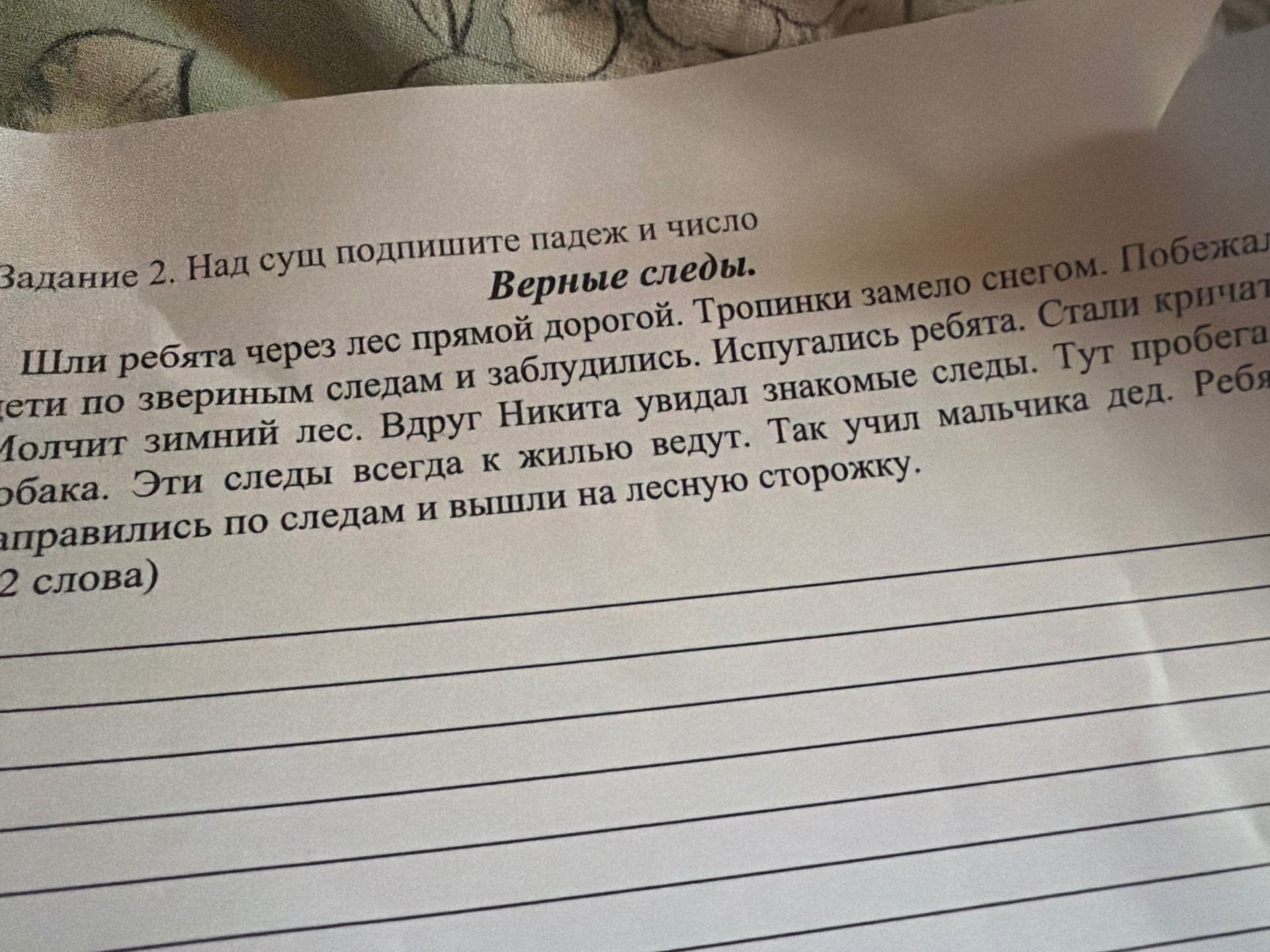 Фото задания: Над существительными подпишите падеж и число. Верные следы. Шли ребята через лес прямой дорогой. Тропинки замело снегом.…