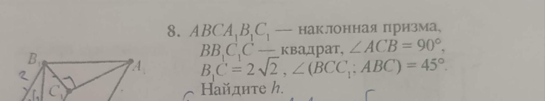 Фото задания: 8. ABC A₁B₁C₁ — наклонная призма, BB₁C₁C — квадрат, ∠ACB = 90°, B₁C₁ = 2√2, ∠(BCC₁; ABC) = 45°. Найдите h.
