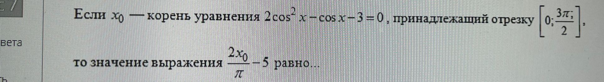 Фото задания: Если x₀ — корень уравнения 2cos²x − cos x − 3 = 0, принадлежащий отрезку [0; 3π/2], то значение выражения 2x₀/π − 3 равно…