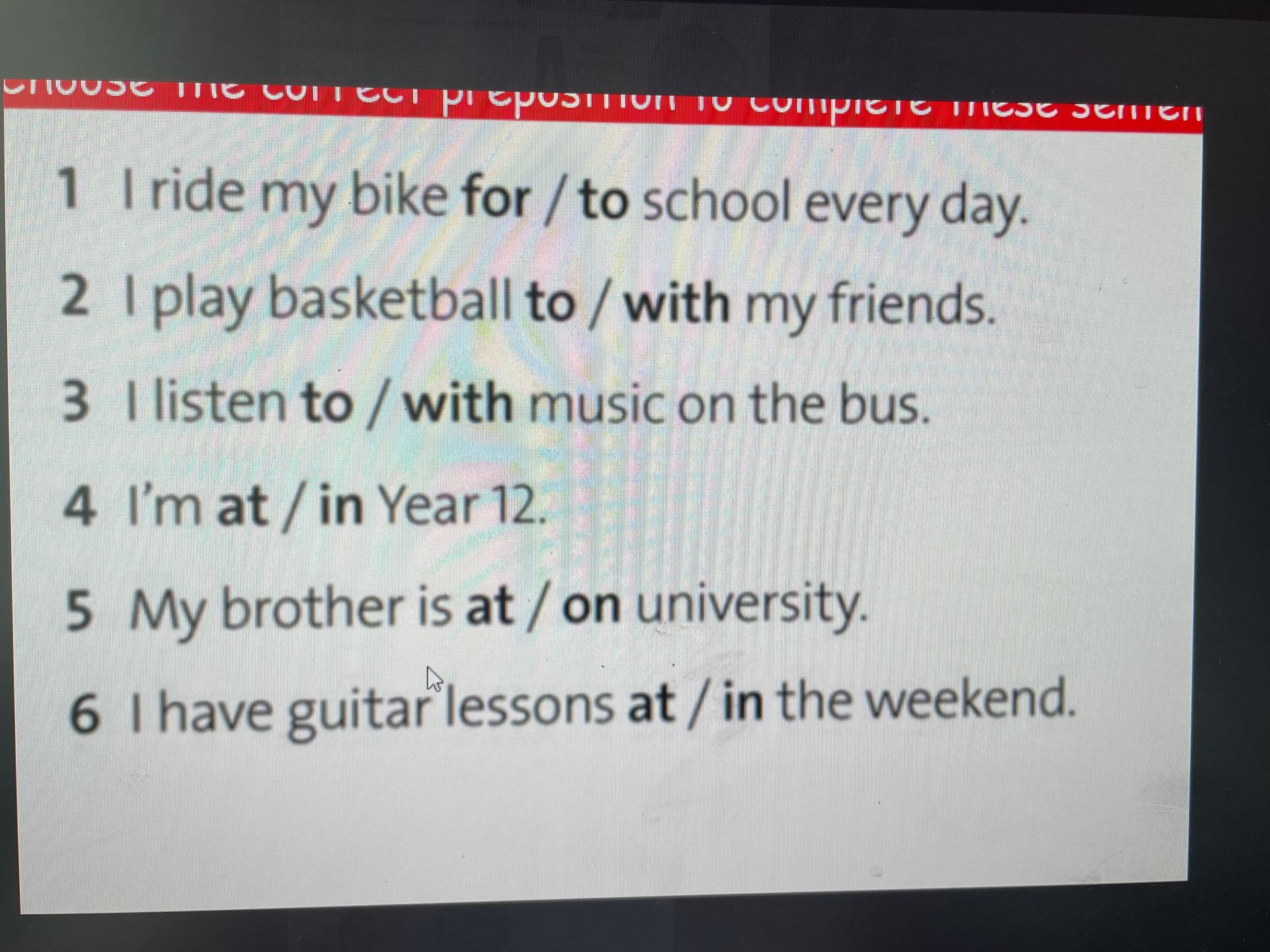 Фото задания: Choose the correct preposition: 1) I ride my bike for / to school every day. 2) I play basketball to / with my friends. 3)…