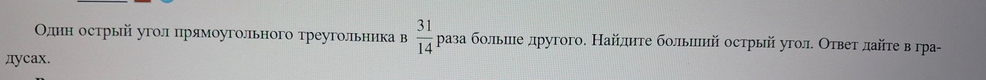 Фото задания: Один острый угол прямоугольного треугольника в \(\frac{31}{14}\) раза больше другого. Найдите больший острый угол. Ответ…
