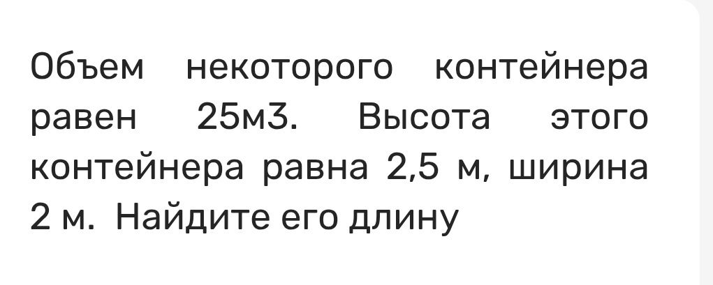 Фото задания: Объём некоторого контейнера равен 25 м³. Высота этого контейнера равна 2,5 м, ширина — 2 м. Найдите его длину.