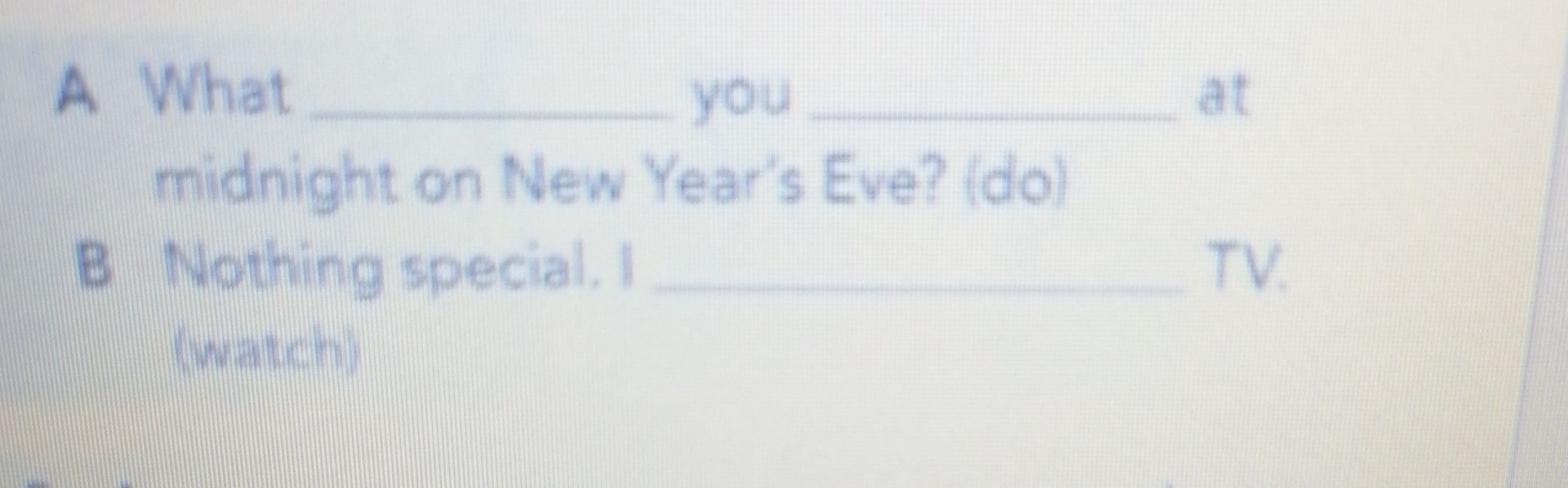 Фото задания: A) What ______ you ______ at midnight on New Year's Eve? (do); B) Nothing special. I ______ TV. (watch)
