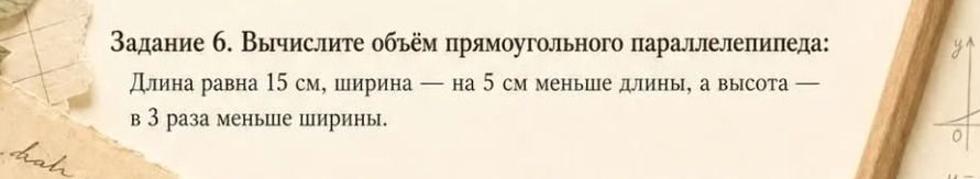Фото задания: Задание 6. Вычислите объём прямоугольного параллелепипеда: длина равна 15 см, ширина — на 5 см меньше длины, а высота — в 3…