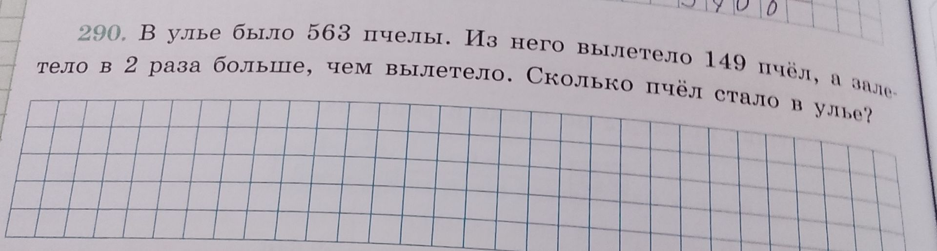 Фото задания: В улье было 563 пчелы. Из него вылетело 149 пчёл, а залетело в 2 раза больше, чем вылетело. Сколько пчёл стало в улье?