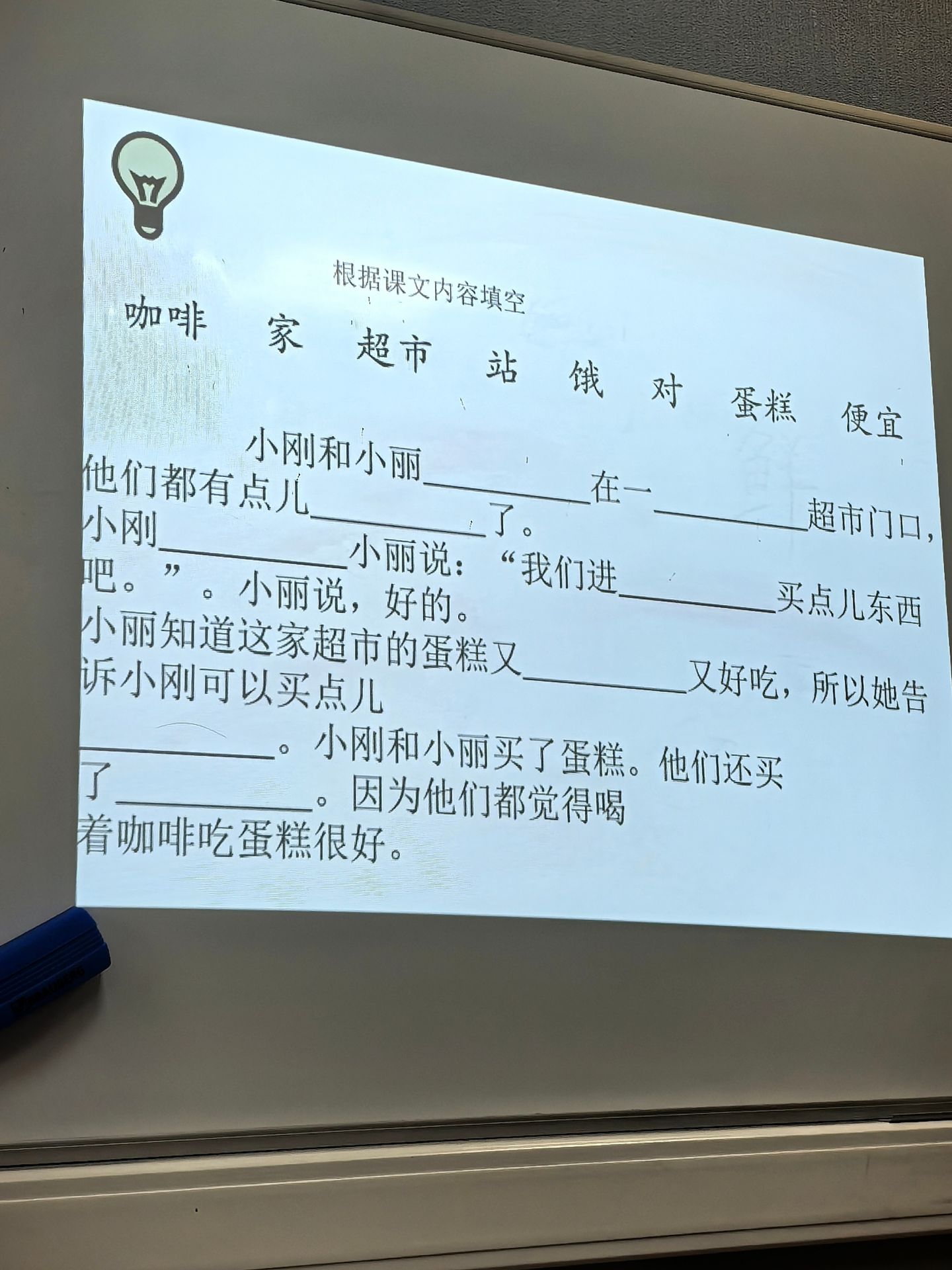 Фото задания: 根据课文内容填空。词语：咖啡、家、超市、站、饿、对、蛋糕、便宜。小刚和小丽在一家超市门口，他们都有点儿饿了。小刚说：“我们进____买点儿东西吧。”小丽说：“好的。”小丽知道这家超市的蛋糕又____又好吃，所以她告诉小刚可以买点儿____。小刚和小丽…
