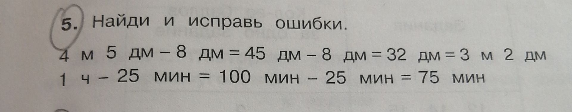Фото задания: 5. Найди и исправь ошибки: а) 4 м 5 дм − 8 дм = 45 дм − 8 дм = 32 дм = 3 м 2 дм; б) 1 ч − 25 мин = 100 мин − 25 мин = 75 мин.
