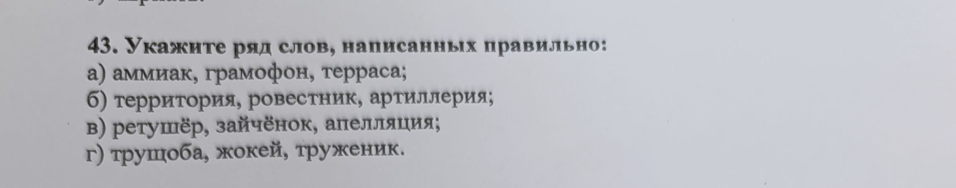 Фото задания: 43. Укажите ряд слов, написанных правильно: а) аммиак, грамофон, терраса; б) территория, ровестник, артиллерия; в) ретушёр,…