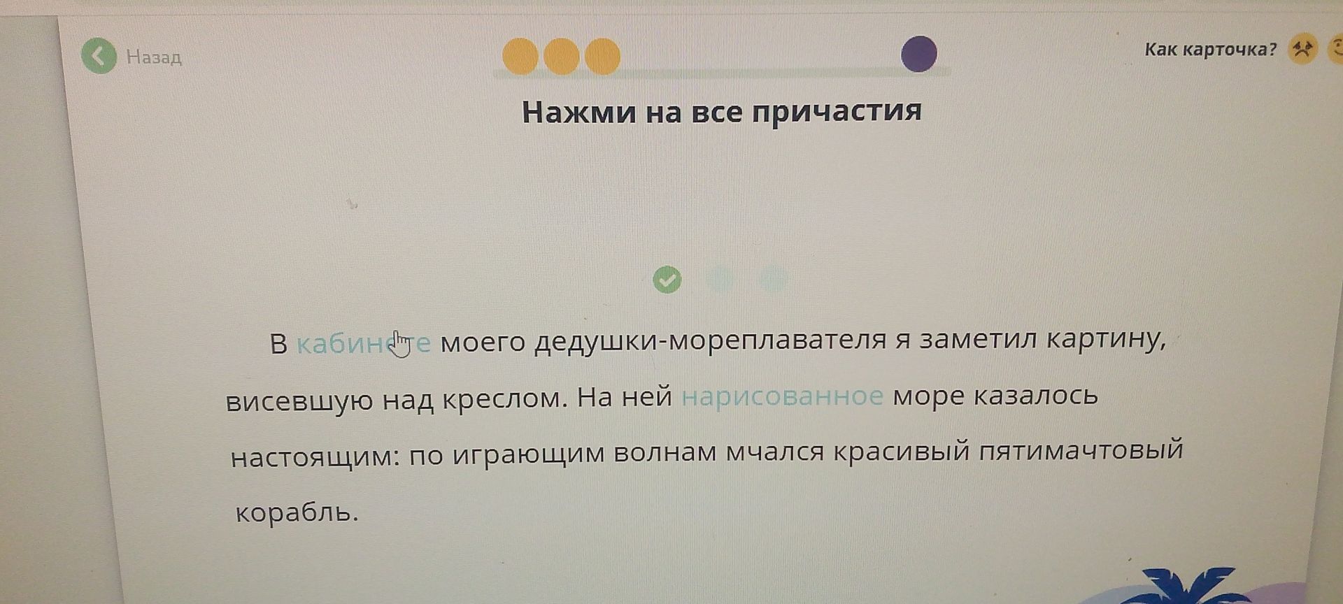 Фото задания: Нажми на все причастия в тексте: «В кабинете моего дедушки-мореплавателя я заметил картину, висевшую над креслом. На ней…