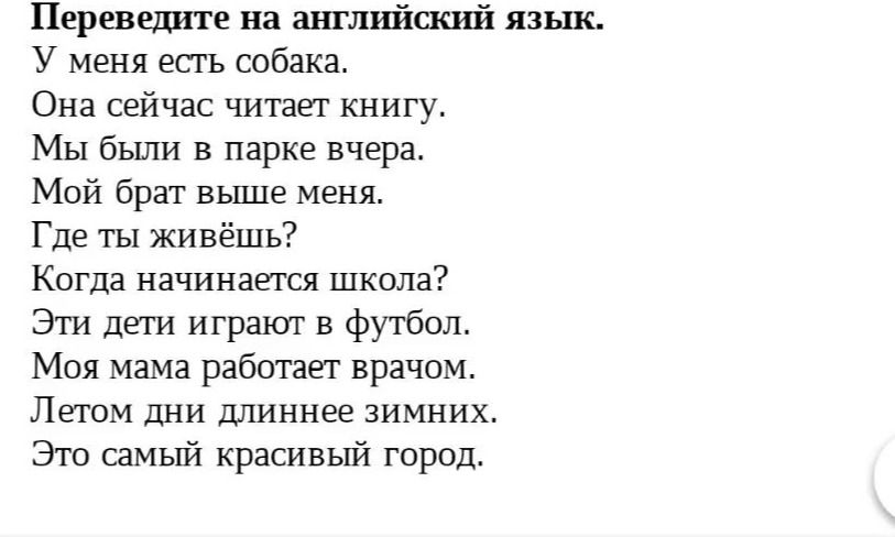 Фото задания: Переведите на английский язык: У меня есть собака. Она сейчас читает книгу. Мы были в парке вчера. Мой брат выше меня. Где ты…