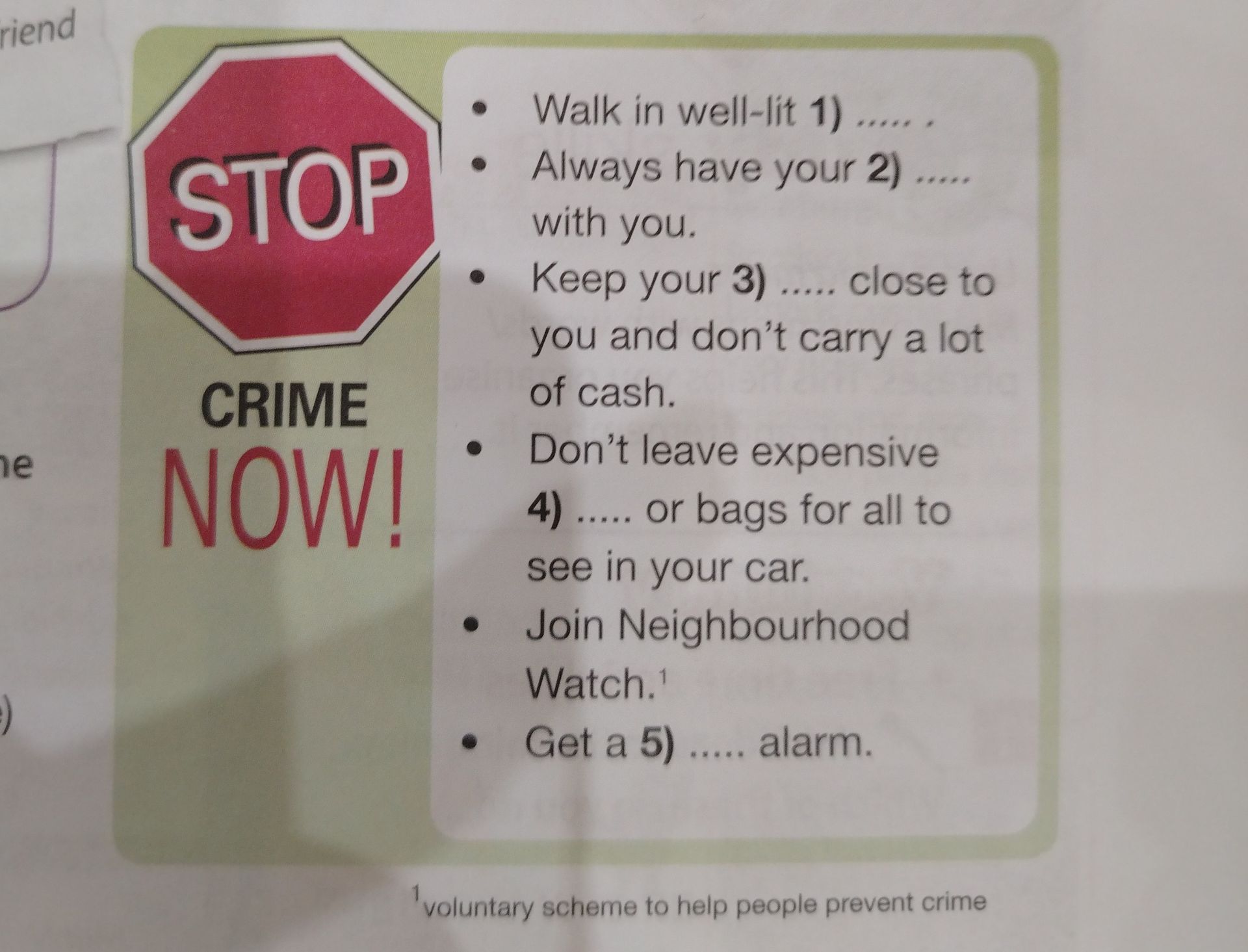 Фото задания: Complete the crime-prevention advice: 1) Walk in well-lit ... . 2) Always have your ... with you. 3) Keep your ... close to…
