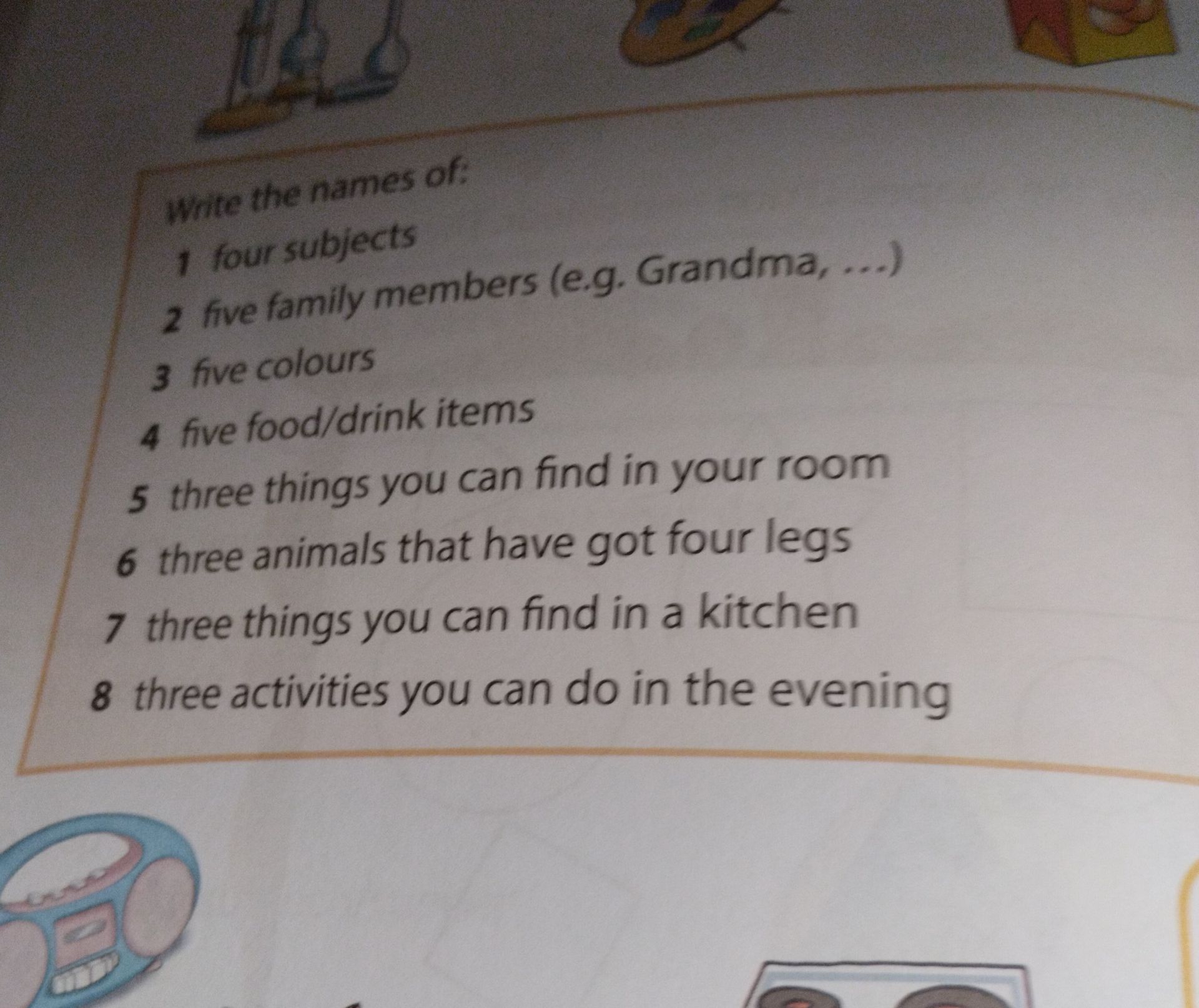 Фото задания: Write the names of: 1 four subjects; 2 five family members (e.g. Grandma, ...); 3 five colours; 4 five food/drink items; 5…