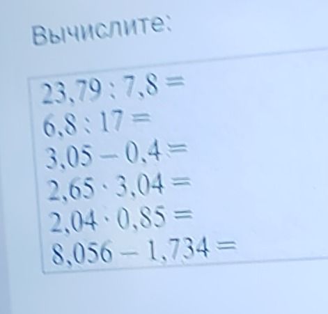 Фото задания: Вычислите: 23.79 : 7.8; 6.8 : 17; 3.05 − 0.4; 2.65 · 3.04; 2.04 · 0.85; 8.056 − 1.734.