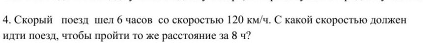 Фото задания: 4. Скорый поезд шёл 6 часов со скоростью 120 км/ч. С какой скоростью должен идти поезд, чтобы пройти то же расстояние за 8 ч?