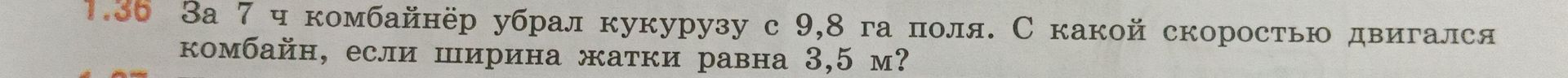 Фото задания: 1.36 За 7 ч комбайнёр убрал кукурузу с 9,8 га поля. С какой скоростью двигался комбайн, если ширина жатки равна 3,5 м?
