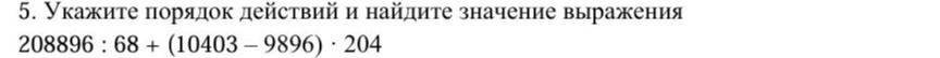 Фото задания: 5. Укажите порядок действий и найдите значение выражения: 208896 : 68 + (10403 − 9896) · 204