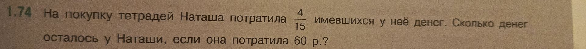 Фото задания: 1.74. На покупку тетрадей Наташа потратила \(\frac{4}{15}\) имевшихся у неё денег. Сколько денег осталось у Наташи, если…