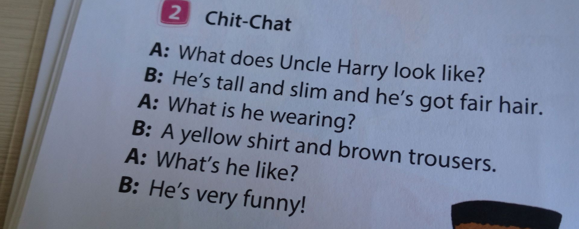 Фото задания: Chit-Chat: A: What does Uncle Harry look like? B: He’s tall and slim and he’s got fair hair. A: What is he wearing? B: A…