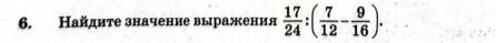 Фото задания: 6. Найдите значение выражения \(\frac{17}{24}:\left(\frac{7}{12}-\frac{9}{16}\right)\).