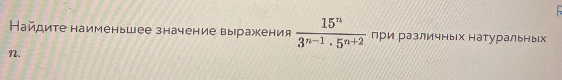 Фото задания: Найдите наименьшее значение выражения \(\frac{15^n}{3^{n-1}\cdot 5^{n+2}}\) при различных натуральных \(n\).