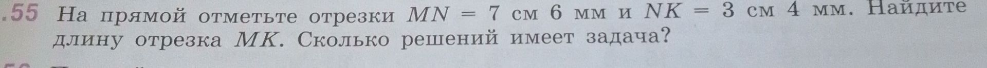 Фото задания: 55. На прямой отметьте отрезки MN = 7 см 6 мм и NK = 3 см 4 мм. Найдите длину отрезка MK. Сколько решений имеет задача?