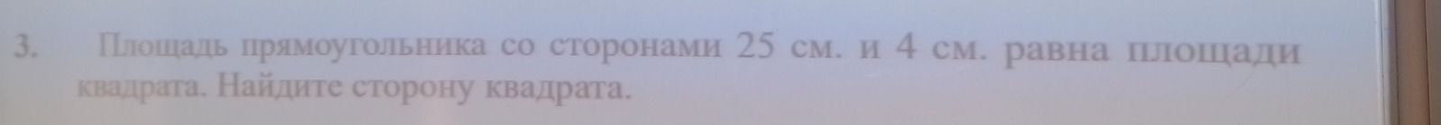 Фото задания: 3. Площадь прямоугольника со сторонами 25 см и 4 см равна площади квадрата. Найдите сторону квадрата.