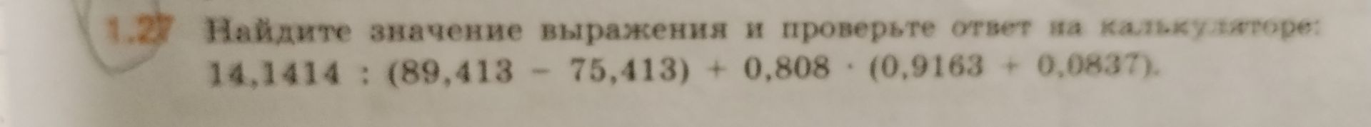Фото задания: 1.27. Найдите значение выражения и проверьте ответ на калькуляторе: 14,1414 : (89,413 − 75,413) + 0,808 · (0,9163 + 0,0637).