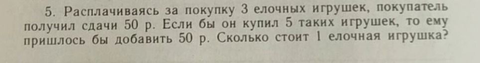 Фото задания: 5. Расплачиваясь за покупку 3 ёлочных игрушек, покупатель получил сдачи 50 р. Если бы он купил 5 таких игрушек, то ему…